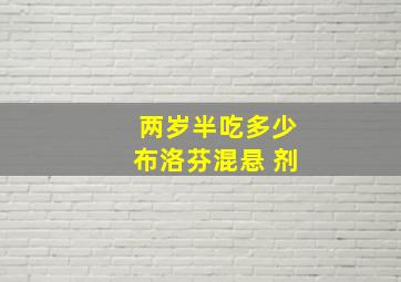 两岁半吃多少布洛芬混悬 剂